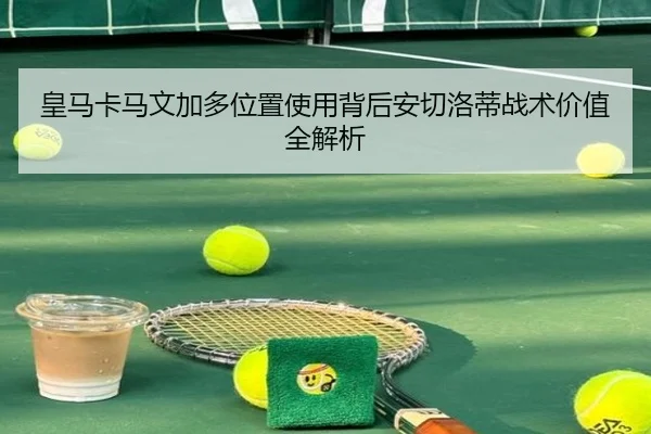 皇马卡马文加多位置使用背后安切洛蒂战术价值全解析