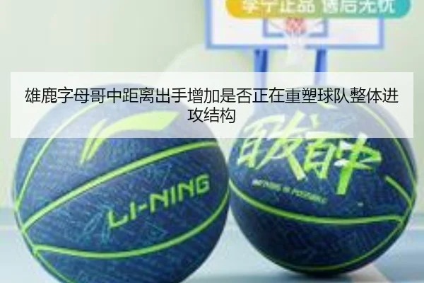 雄鹿字母哥中距离出手增加是否正在重塑球队整体进攻结构（kaiyun）
