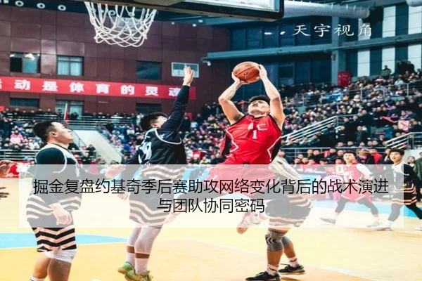 掘金复盘约基奇季后赛助攻网络变化背后的战术演进与团队协同密码（kaiyun）