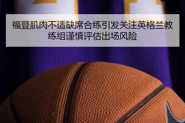 福登肌肉不适缺席合练引发关注英格兰教练组谨慎评估出场风险（kaiyun）